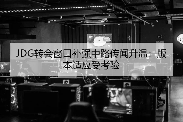 JDG转会窗口补强中路传闻升温：版本适应受考验