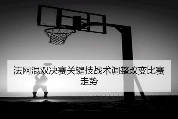 法网混双决赛关键技战术调整改变比赛走势